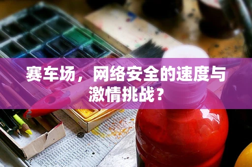 赛车场，网络安全的速度与激情挑战？