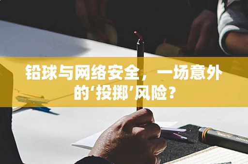 铅球与网络安全，一场意外的‘投掷’风险？