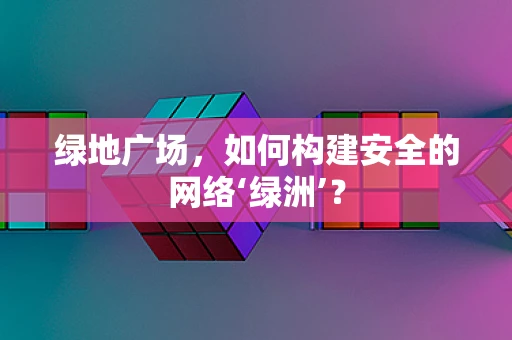 绿地广场，如何构建安全的网络‘绿洲’？