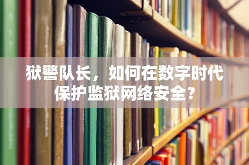 狱警队长，如何在数字时代保护监狱网络安全？