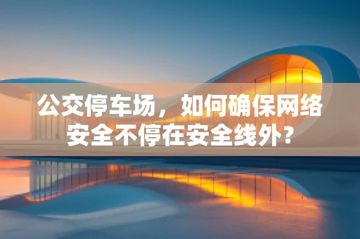 公交停车场，如何确保网络安全不停在安全线外？