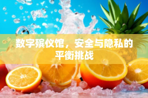 数字殡仪馆，安全与隐私的平衡挑战