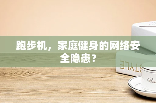 跑步机，家庭健身的网络安全隐患？