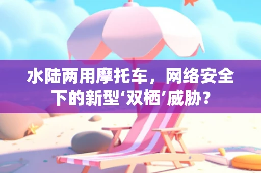 水陆两用摩托车，网络安全下的新型‘双栖’威胁？