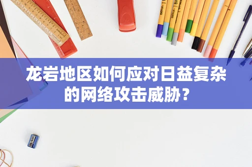 龙岩地区如何应对日益复杂的网络攻击威胁？