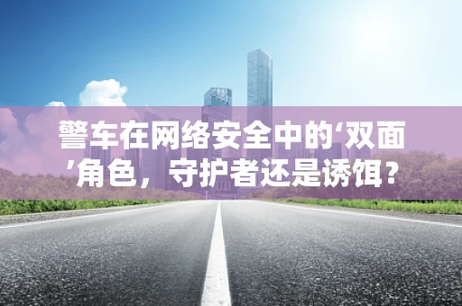警车在网络安全中的‘双面’角色，守护者还是诱饵？