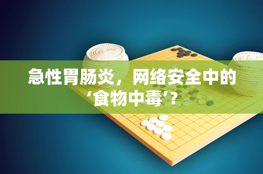 急性胃肠炎，网络安全中的‘食物中毒’？