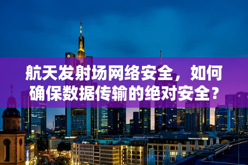 航天发射场网络安全，如何确保数据传输的绝对安全？