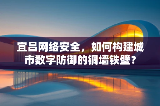 宜昌网络安全，如何构建城市数字防御的铜墙铁壁？