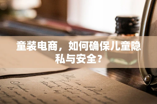 童装电商，如何确保儿童隐私与安全？