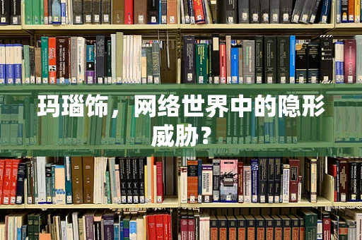 玛瑙饰，网络世界中的隐形威胁？