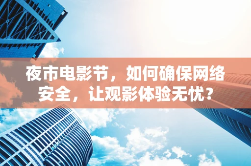 夜市电影节，如何确保网络安全，让观影体验无忧？