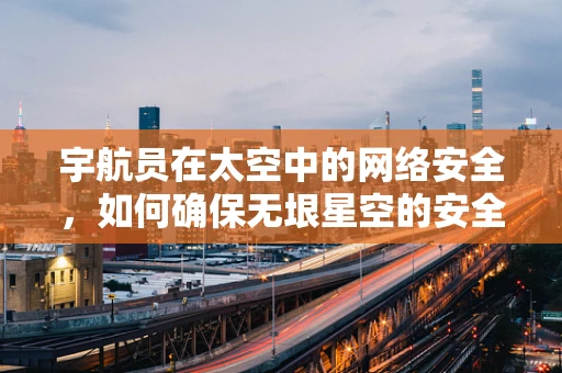 宇航员在太空中的网络安全，如何确保无垠星空的安全网？