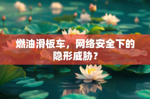 燃油滑板车，网络安全下的隐形威胁？