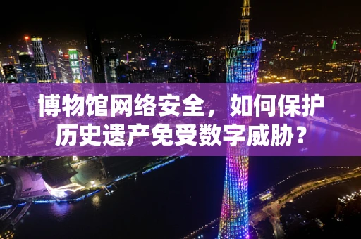 博物馆网络安全，如何保护历史遗产免受数字威胁？