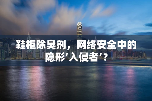 鞋柜除臭剂，网络安全中的隐形‘入侵者’？