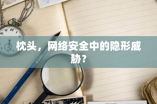 枕头，网络安全中的隐形威胁？