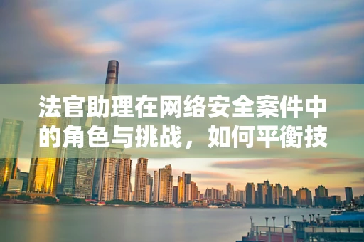 法官助理在网络安全案件中的角色与挑战，如何平衡技术与法律知识？