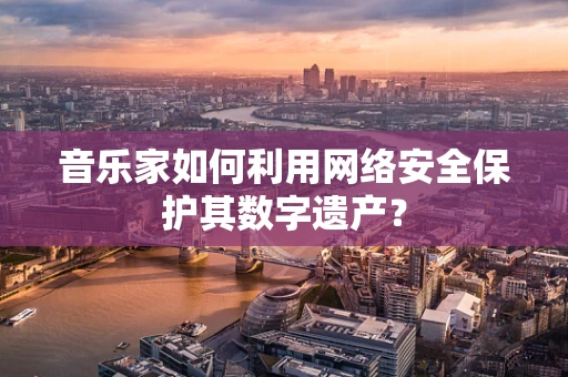 音乐家如何利用网络安全保护其数字遗产？