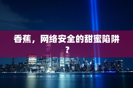 香蕉，网络安全的甜蜜陷阱？