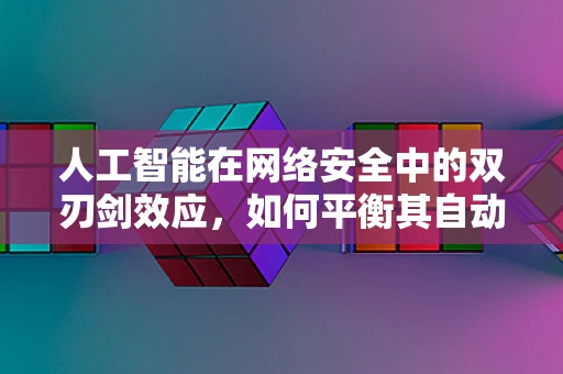 人工智能在网络安全中的双刃剑效应，如何平衡其自动化与潜在风险？