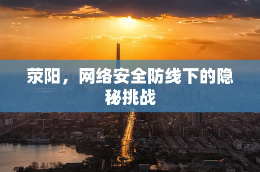 荥阳，网络安全防线下的隐秘挑战