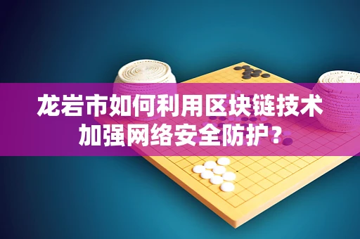 龙岩市如何利用区块链技术加强网络安全防护？