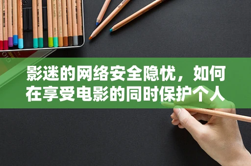 影迷的网络安全隐忧，如何在享受电影的同时保护个人信息？
