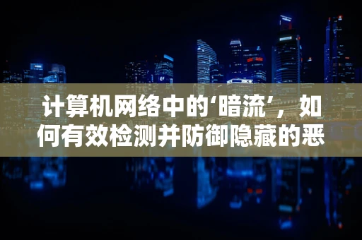 计算机网络中的‘暗流’，如何有效检测并防御隐藏的恶意流量？