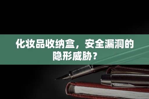 化妆品收纳盒，安全漏洞的隐形威胁？