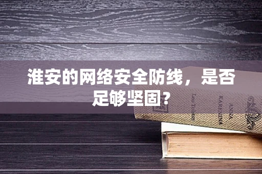 淮安的网络安全防线，是否足够坚固？