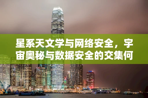星系天文学与网络安全，宇宙奥秘与数据安全的交集何在？