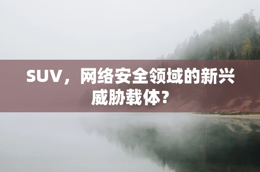 SUV，网络安全领域的新兴威胁载体？