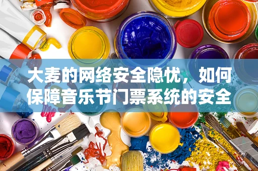 大麦的网络安全隐忧，如何保障音乐节门票系统的安全？