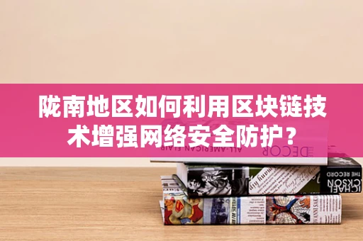 陇南地区如何利用区块链技术增强网络安全防护？