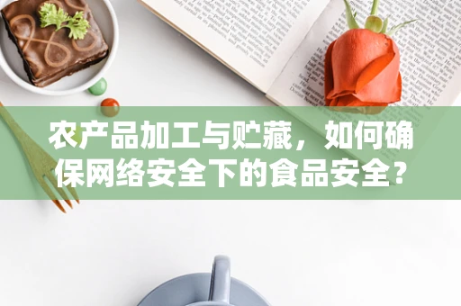 农产品加工与贮藏，如何确保网络安全下的食品安全？