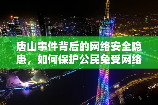 唐山事件背后的网络安全隐患，如何保护公民免受网络暴力和谣言侵害？