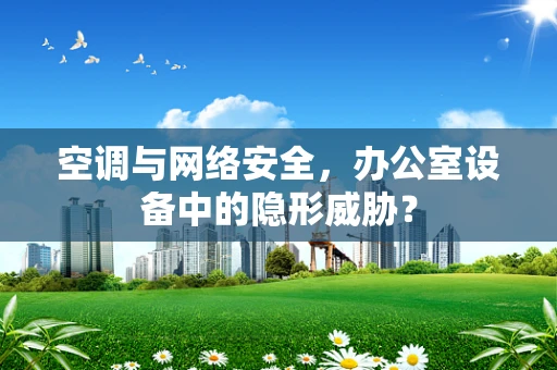 空调与网络安全，办公室设备中的隐形威胁？