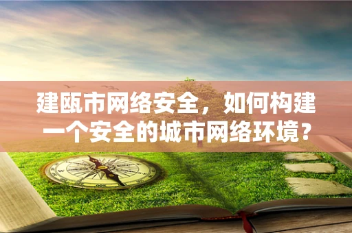 建瓯市网络安全，如何构建一个安全的城市网络环境？