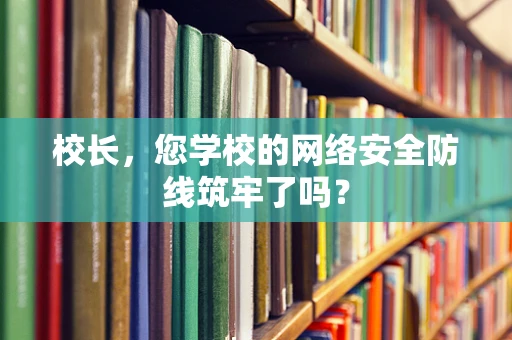 校长，您学校的网络安全防线筑牢了吗？
