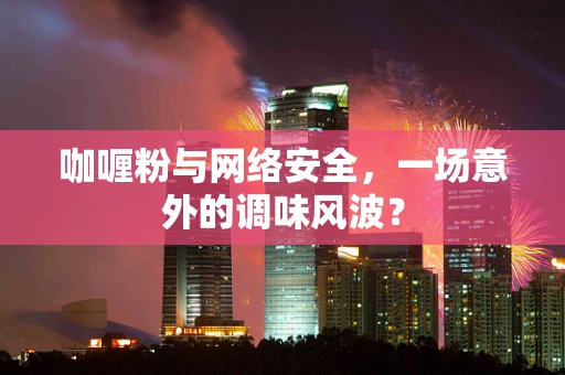 咖喱粉与网络安全，一场意外的调味风波？