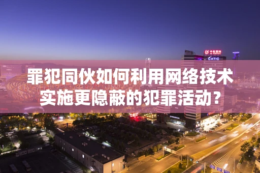 罪犯同伙如何利用网络技术实施更隐蔽的犯罪活动？