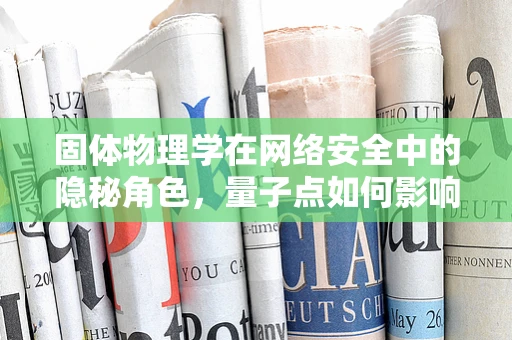 固体物理学在网络安全中的隐秘角色，量子点如何影响加密安全？