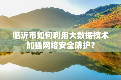 临沂市如何利用大数据技术加强网络安全防护？