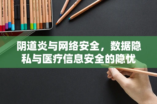 阴道炎与网络安全，数据隐私与医疗信息安全的隐忧