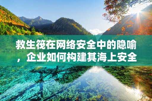 救生筏在网络安全中的隐喻，企业如何构建其海上安全岛？