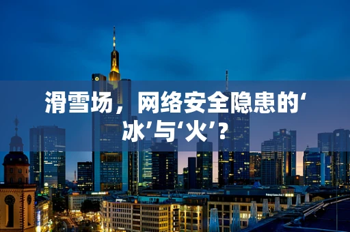 滑雪场，网络安全隐患的‘冰’与‘火’？