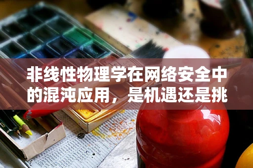 非线性物理学在网络安全中的混沌应用，是机遇还是挑战？