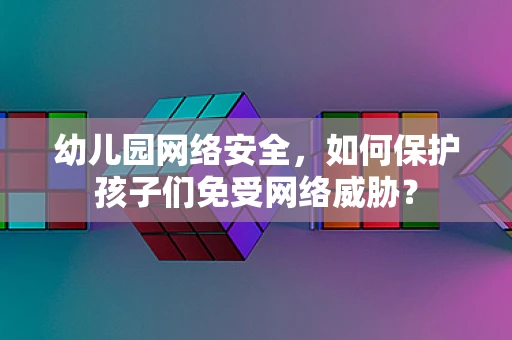 幼儿园网络安全，如何保护孩子们免受网络威胁？