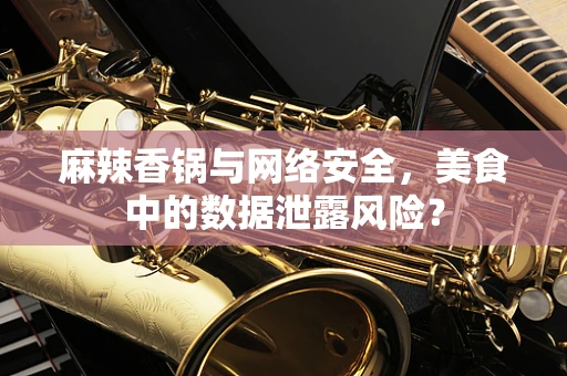 麻辣香锅与网络安全，美食中的数据泄露风险？